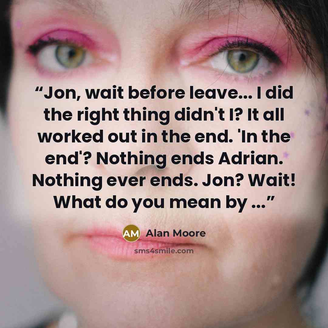 “Jon, wait before leave... I did the right thing didn't I? It all worked out in the end. 'In the end'? Nothing ends Adrian. Nothing ever ends. Jon? Wait! What do you mean by ...” quote by Alan Moore
