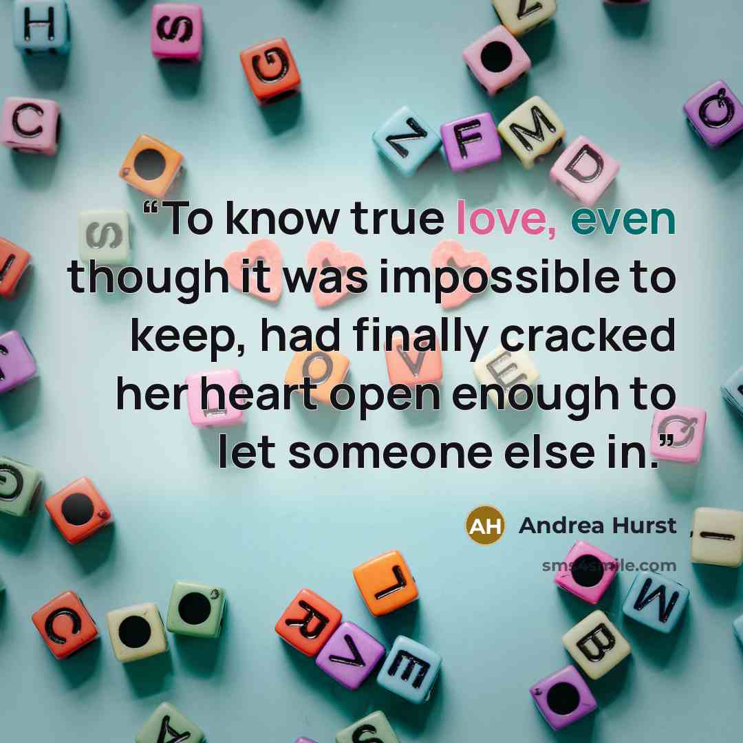 “To know true love, even though it was impossible to keep, had finally cracked her heart open enough to let someone else in.” quote by Andrea Hurst