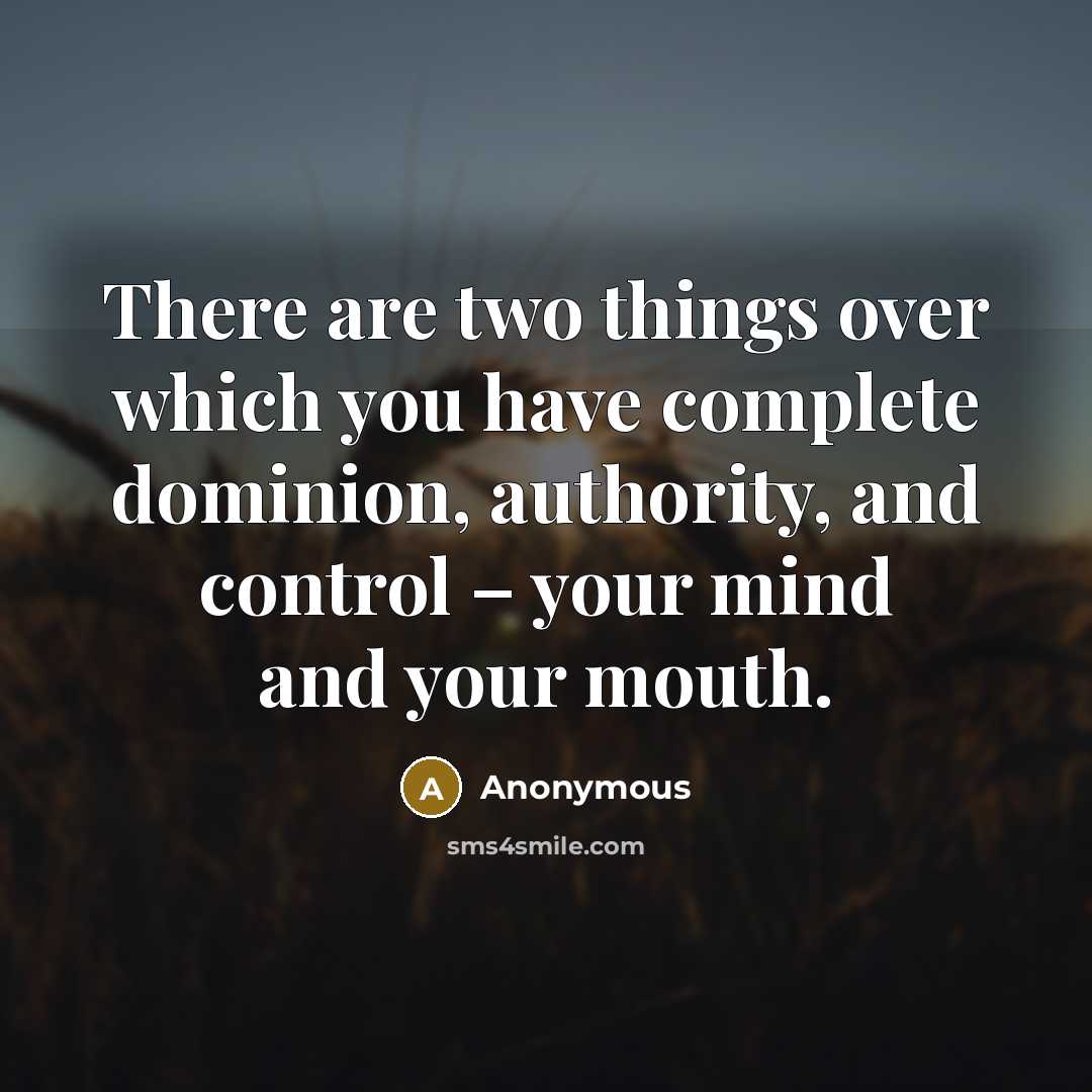“There are two things over which you have complete dominion, authority, and control – your mind and your mouth.” quote by Anonymous