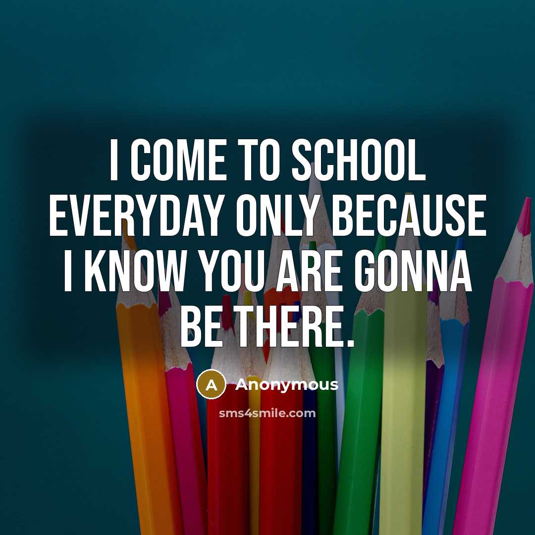 “I come to school everyday only because I know you are gonna be there.” quote by Anonymous