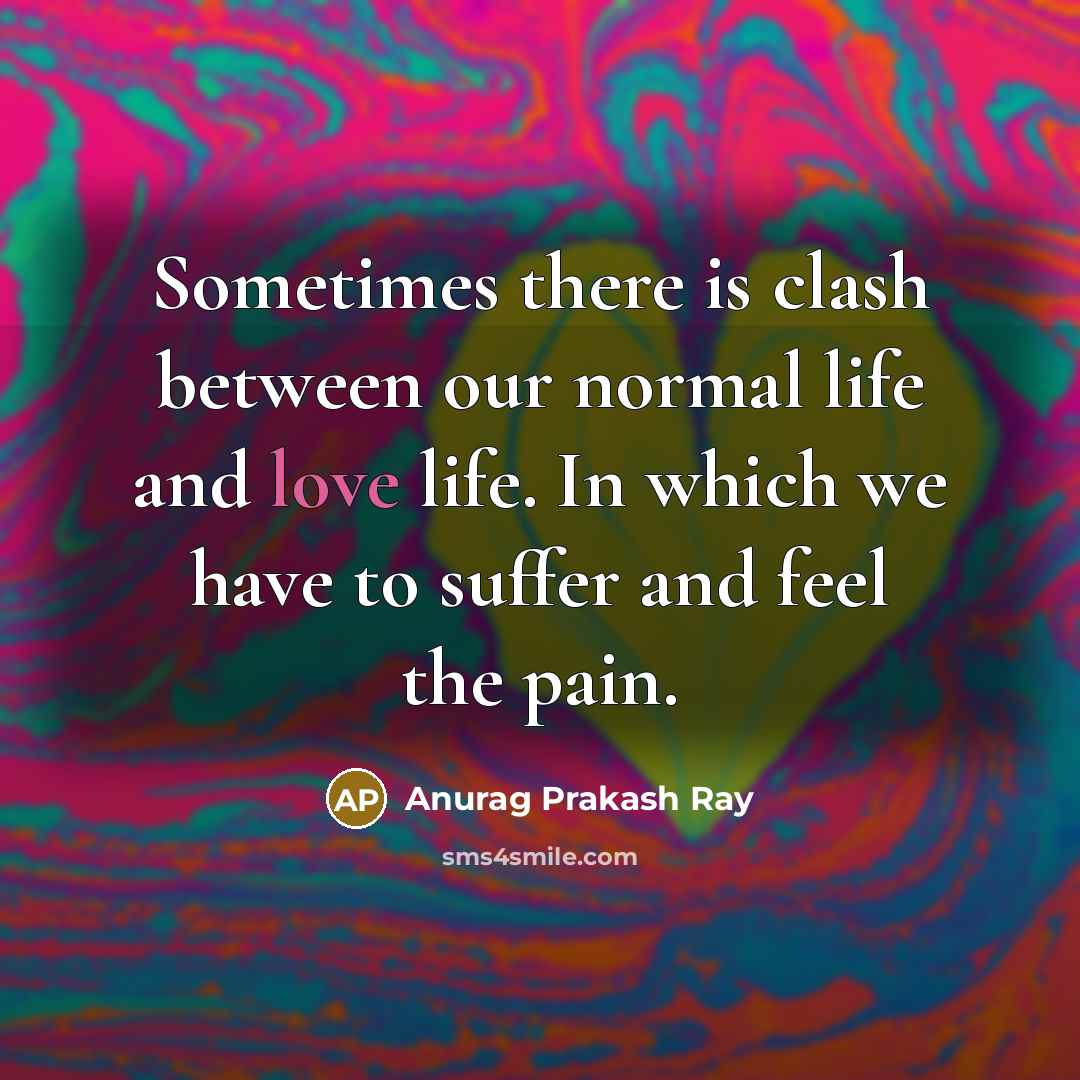 “Sometimes there is clash between our normal life and love life. In which we have to suffer and feel the pain.” quote by Anurag Prakash Ray