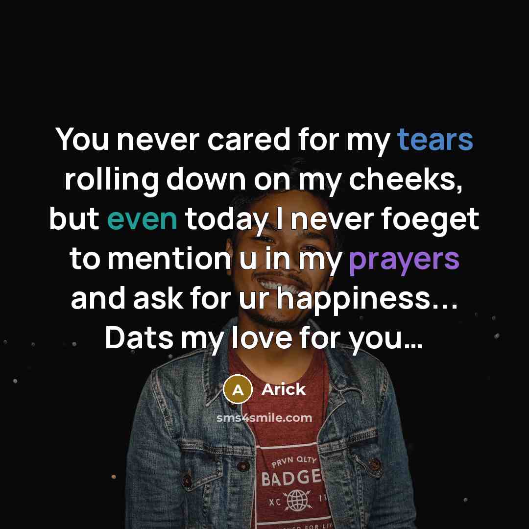 “You never cared for my tears rolling down on my cheeks, but even today I never foeget to mention u in my prayers and ask for ur happiness... Dats my love for you…” quote by Arick