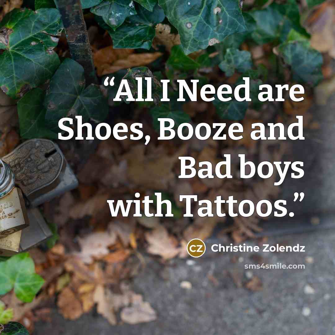 “All I Need are Shoes, Booze and Bad boys with Tattoos.” quote by Christine Zolendz