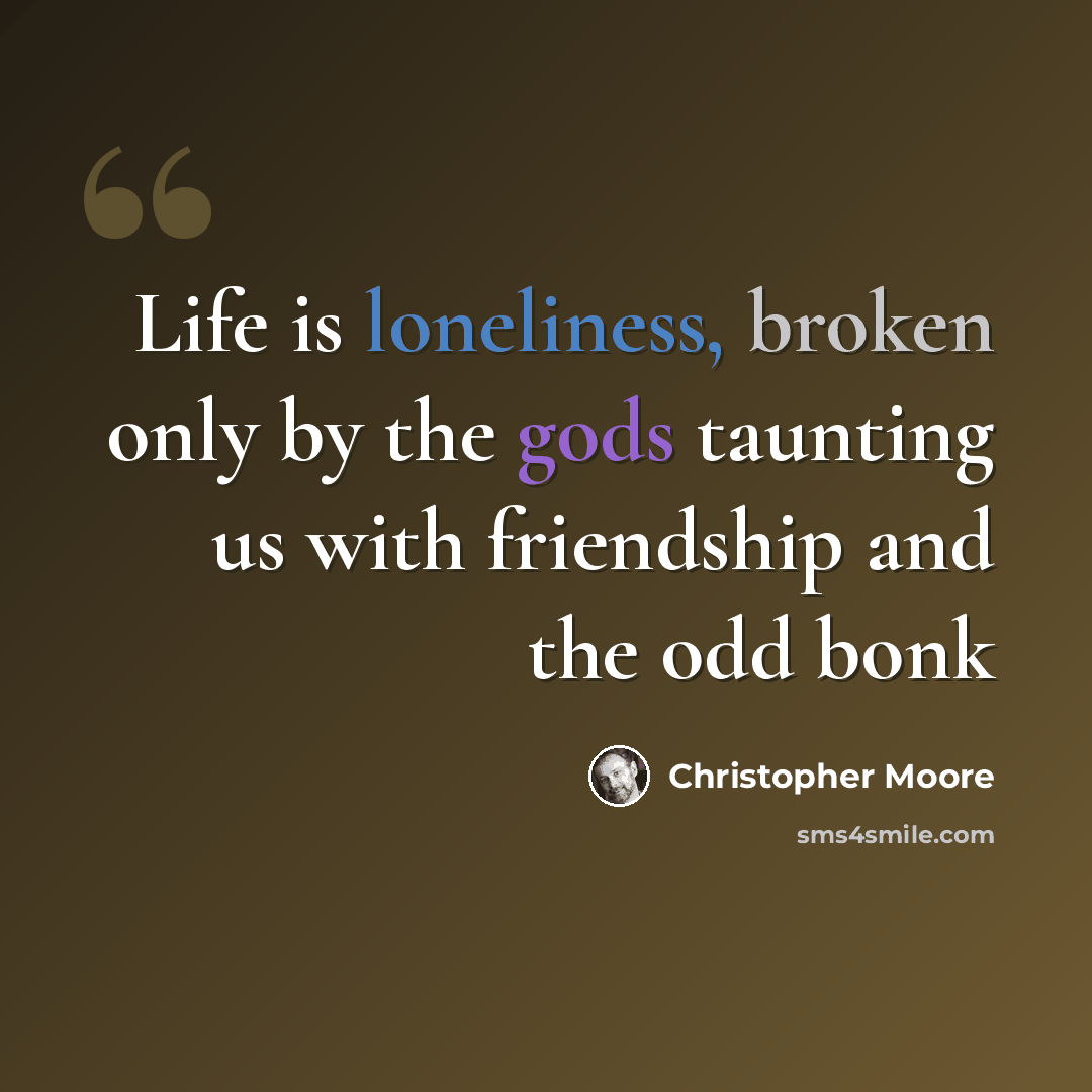 “Life is loneliness, broken only by the gods taunting us with friendship and the odd bonk” quote by Christopher Moore