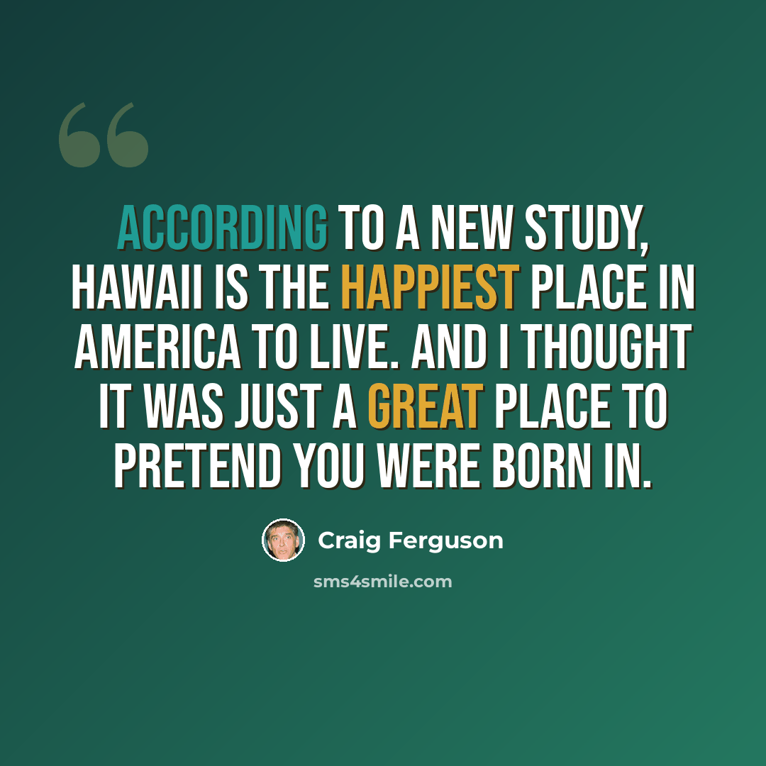 “According to a new study, Hawaii is the happiest place in America to live. And I thought it was just a great place to pretend you were born in.” quote by Craig Ferguson