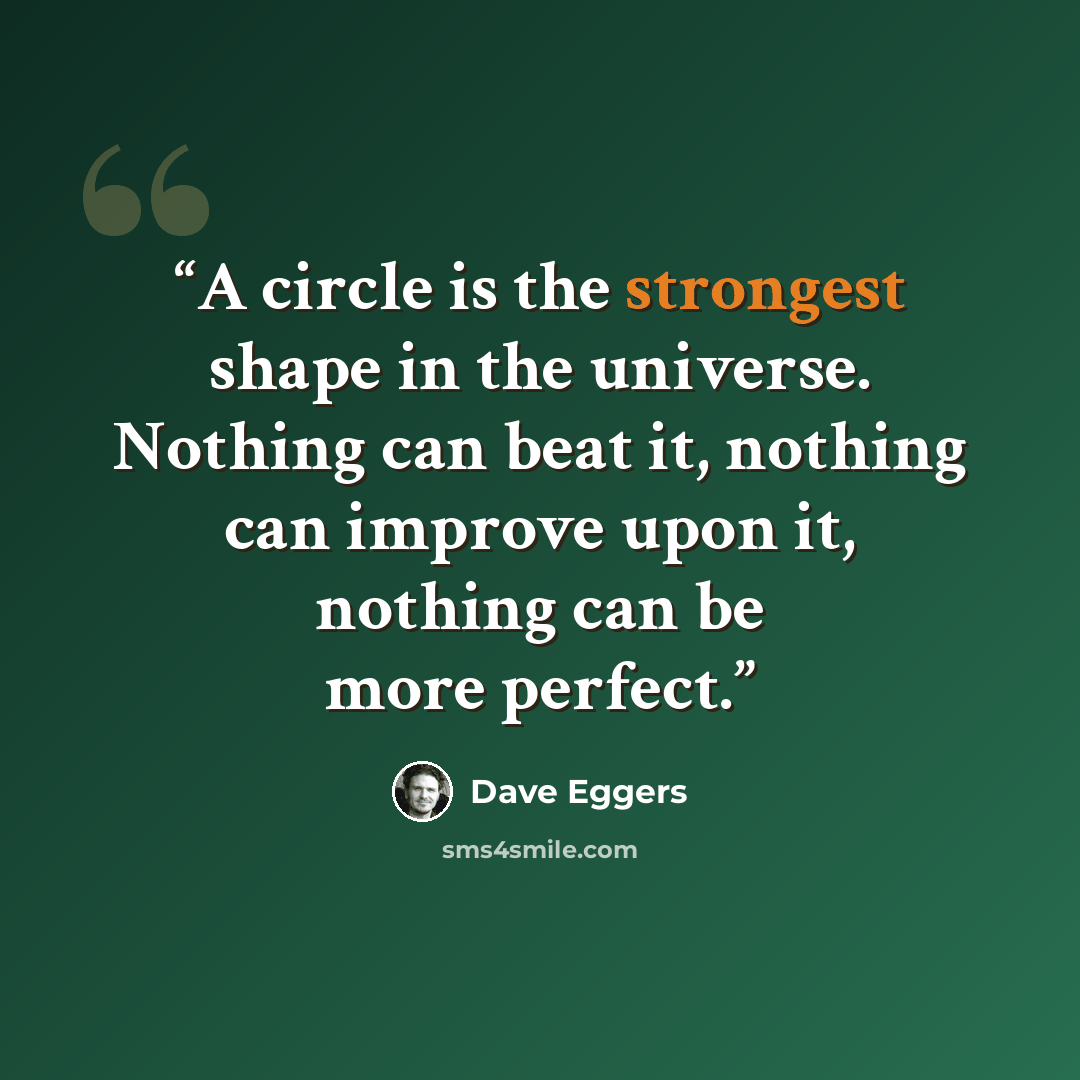 “A circle is the strongest shape in the universe. Nothing can beat it, nothing can improve upon it, nothing can be more perfect.” quote by Dave Eggers