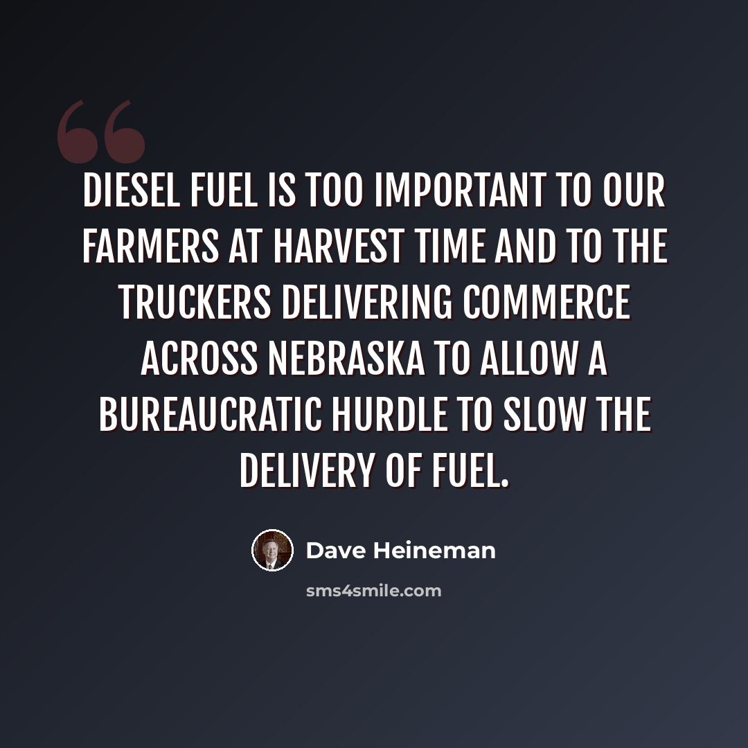 “Diesel fuel is too important to our farmers at harvest time and to the truckers delivering commerce across Nebraska to allow a bureaucratic hurdle to slow the delivery of fuel.” quote by Dave Heineman