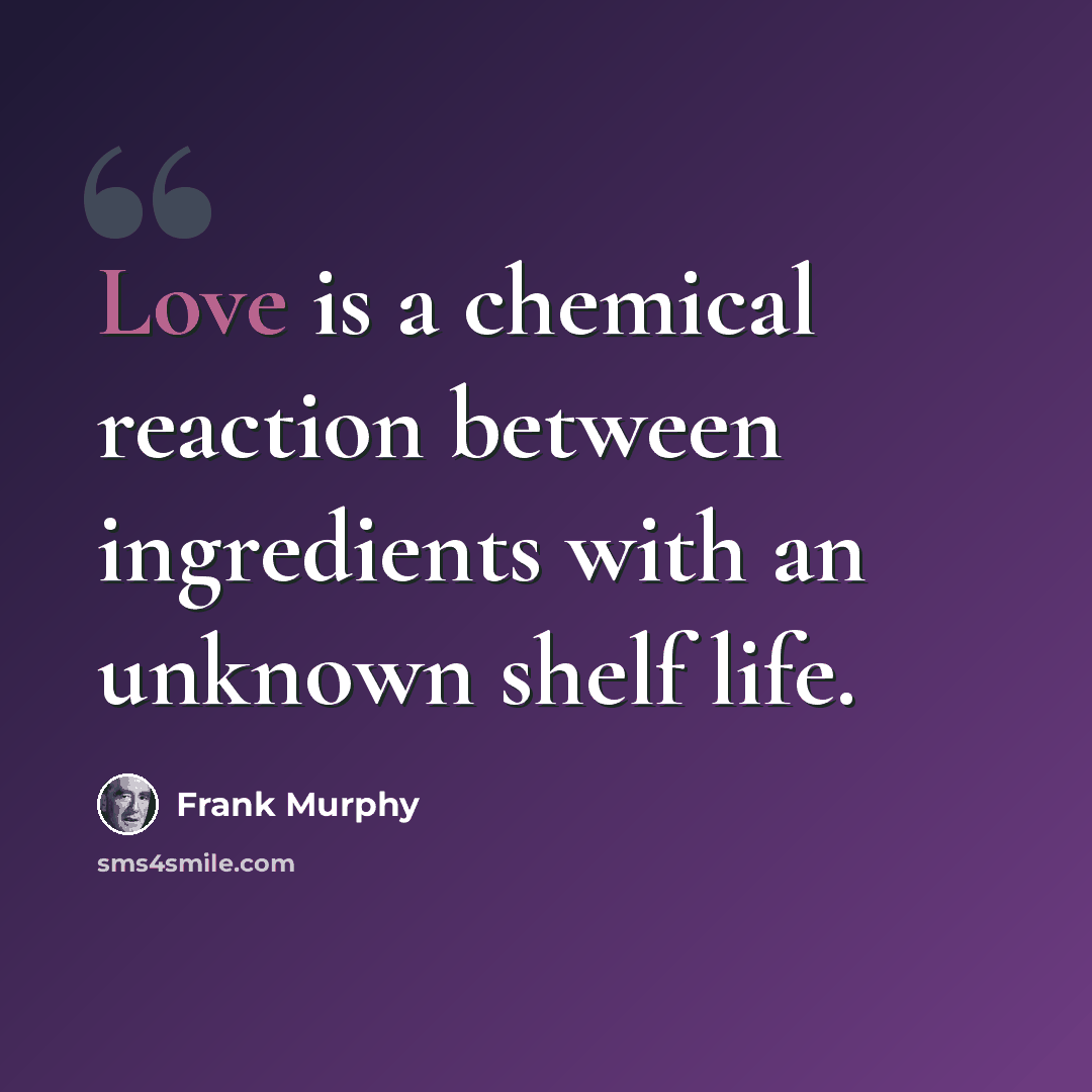 “Love is a chemical reaction between ingredients with an unknown shelf life.” quote by Frank Murphy