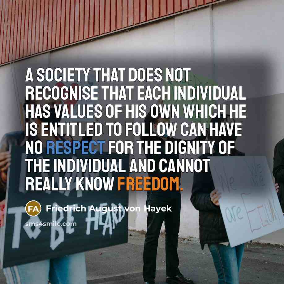 “A society that does not recognise that each individual has values of his own which he is entitled to follow can have no respect for the dignity of the individual and cannot really know freedom.” quote by Friedrich August von Hayek