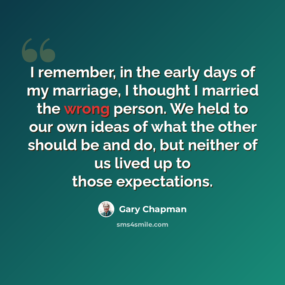 “I remember, in the early days of my marriage, I thought I married the wrong person. We held to our own ideas of what the other should be and do, but neither of us lived up to those expectations.” quote by Gary Chapman
