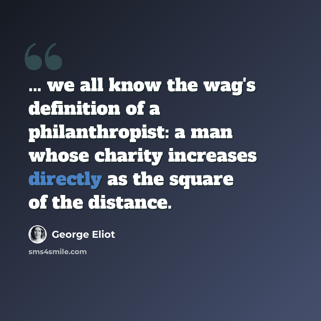 “... we all know the wag's definition of a philanthropist: a man whose charity increases directly as the square of the distance.” quote by George Eliot