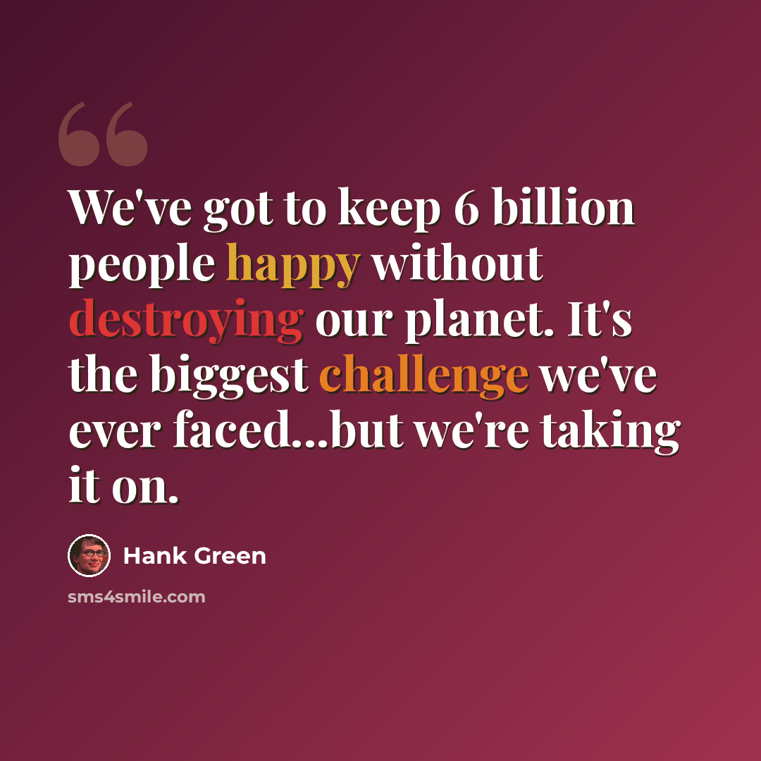 “We've got to keep 6 billion people happy without destroying our planet. It's the biggest challenge we've ever faced...but we're taking it on.” quote by Hank Green