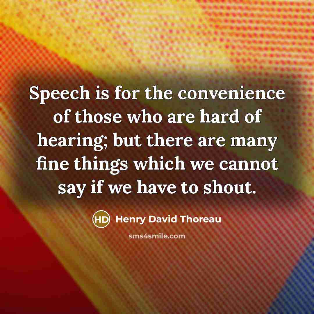 “Speech is for the convenience of those who are hard of hearing; but there are many fine things which we cannot say if we have to shout.” quote by Henry David Thoreau