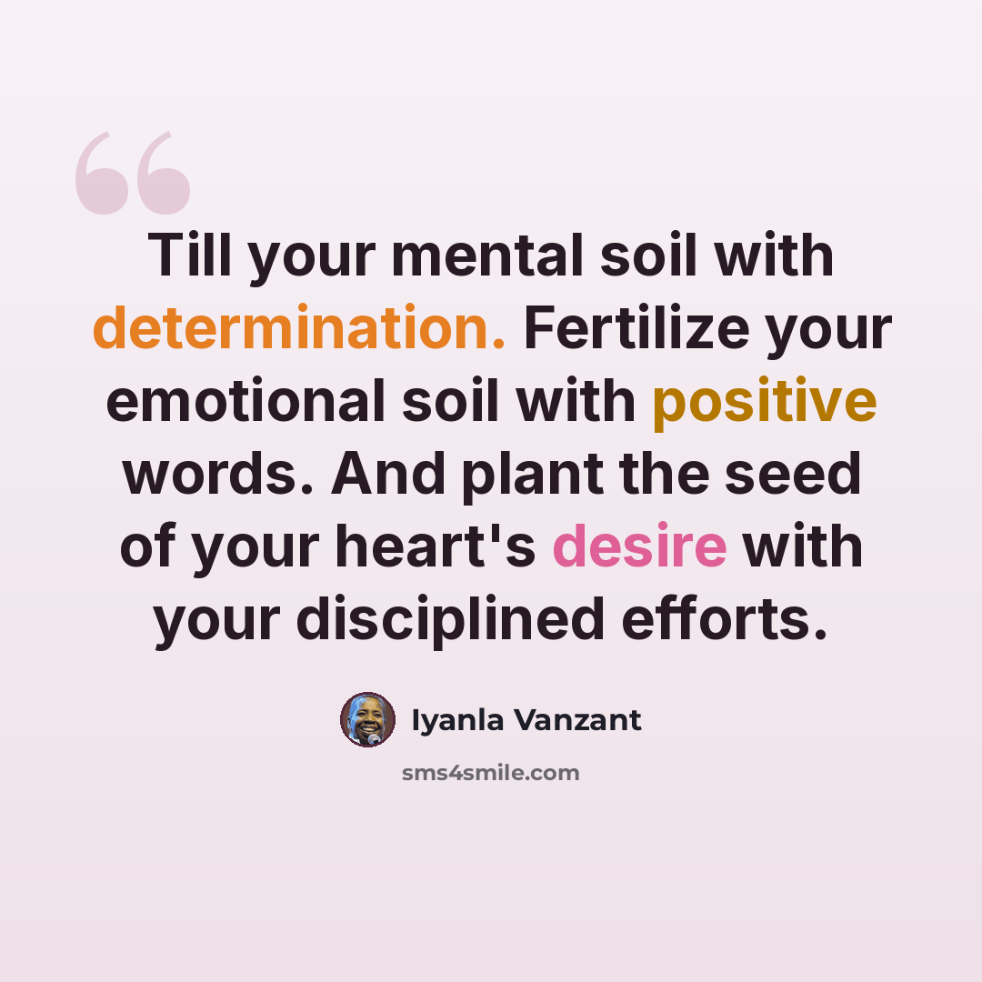 “Till your mental soil with determination. Fertilize your emotional soil with positive words. And plant the seed of your heart's desire with your disciplined efforts.” quote by Iyanla Vanzant