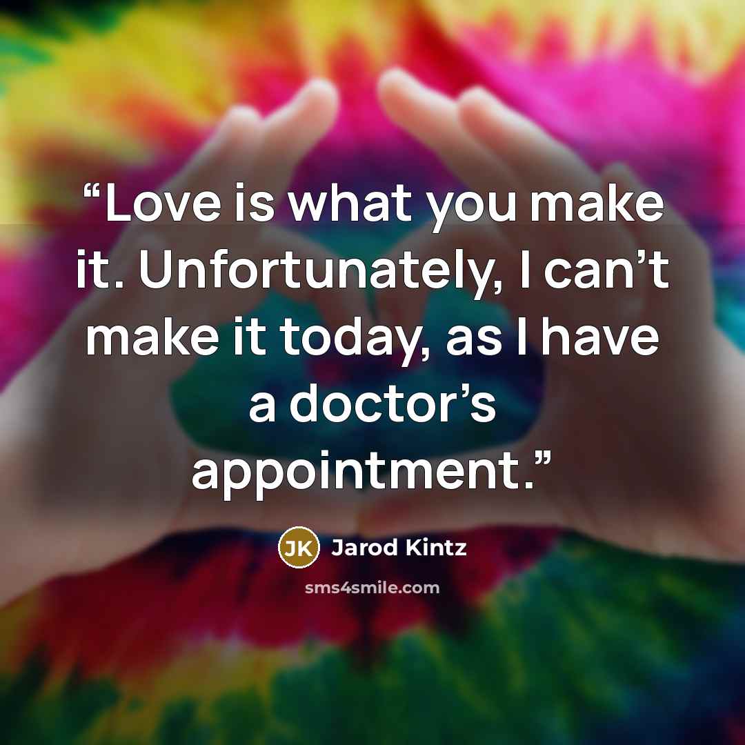 “Love is what you make it. Unfortunately, I can’t make it today, as I have a doctor’s appointment.” quote by Jarod Kintz