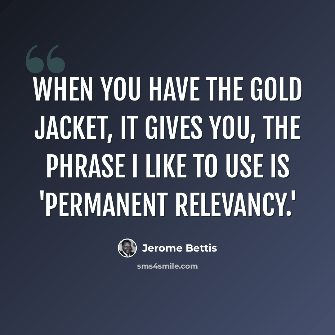 “When you have the Gold Jacket, it gives you, the phrase I like to use is 'permanent relevancy.'” quote by Jerome Bettis