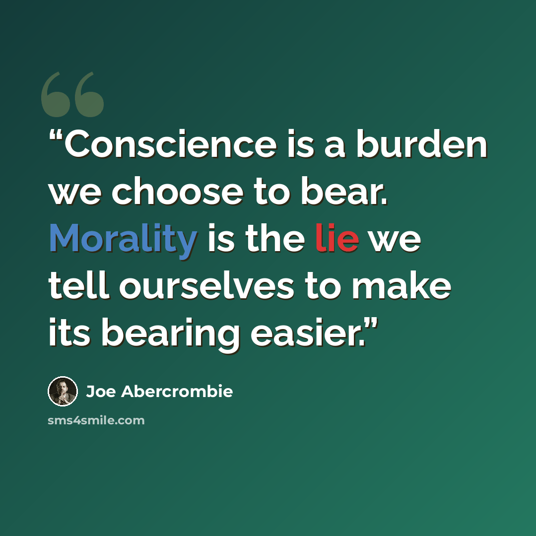 “Conscience is a burden we choose to bear. Morality is the lie we tell ourselves to make its bearing easier.” quote by Joe Abercrombie