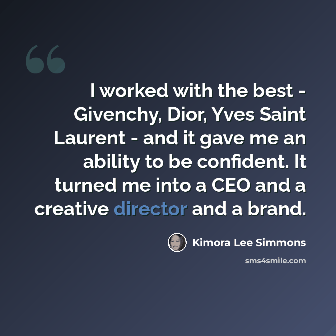 “I worked with the best - Givenchy, Dior, Yves Saint Laurent - and it gave me an ability to be confident. It turned me into a CEO and a creative director and a brand.” quote by Kimora Lee Simmons