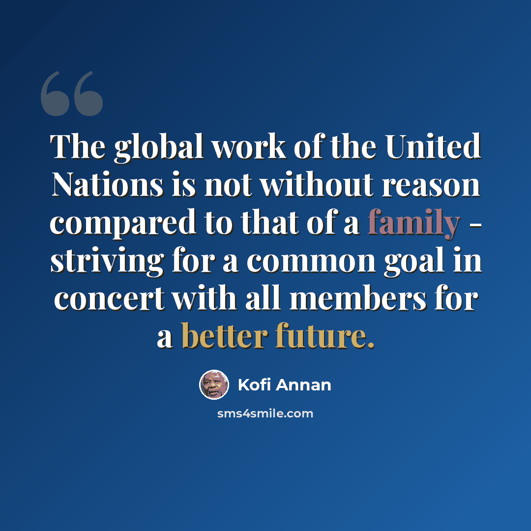“The global work of the United Nations is not without reason compared to that of a family - striving for a common goal in concert with all members for a better future.” quote by Kofi Annan