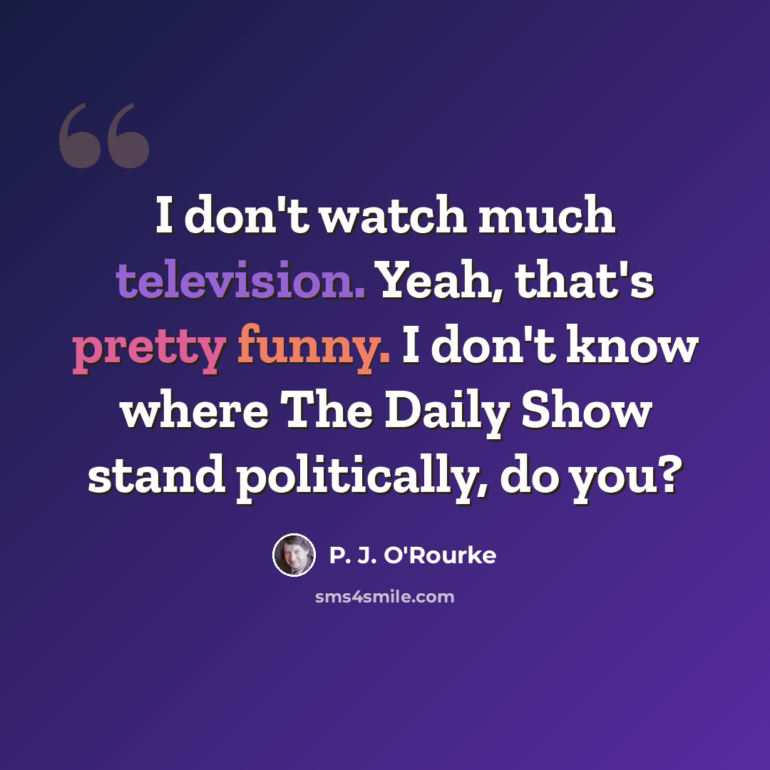 “I don't watch much television. Yeah, that's pretty funny. I don't know where The Daily Show stand politically, do you?” quote by P. J. O'Rourke