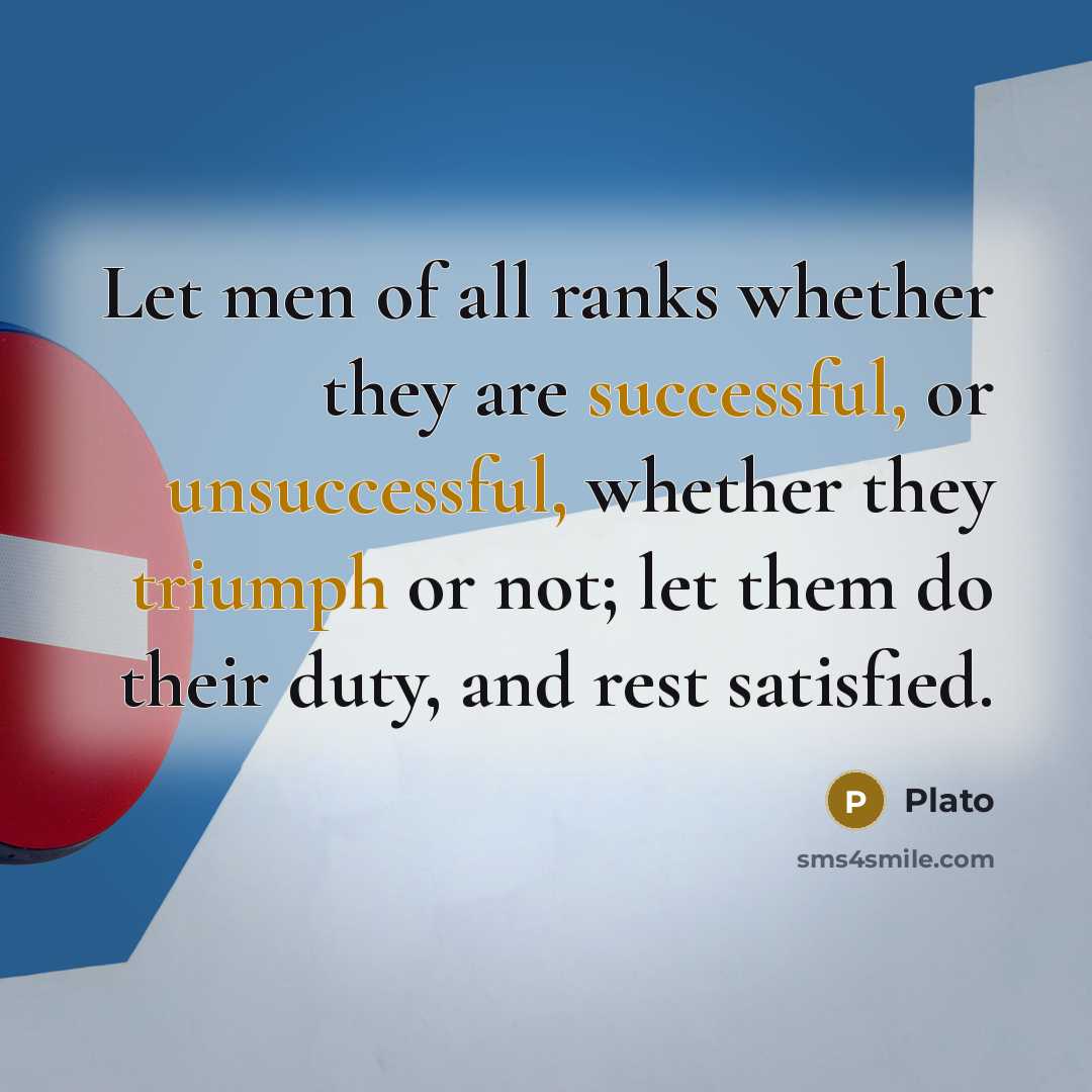 “Let men of all ranks whether they are successful, or unsuccessful, whether they triumph or not; let them do their duty, and rest satisfied.” quote by Plato