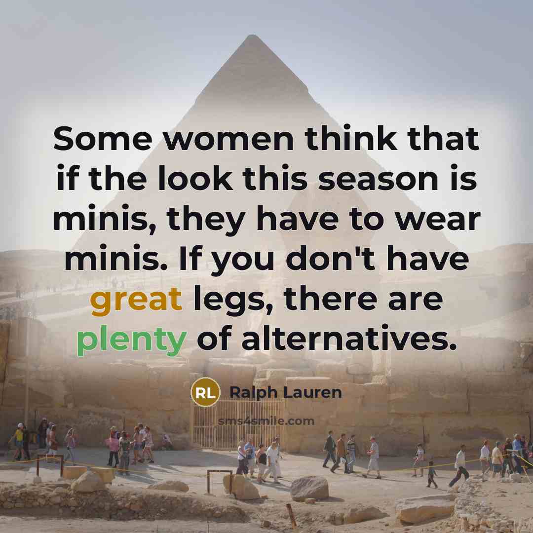 “Some women think that if the look this season is minis, they have to wear minis. If you don't have great legs, there are plenty of alternatives.” quote by Ralph Lauren