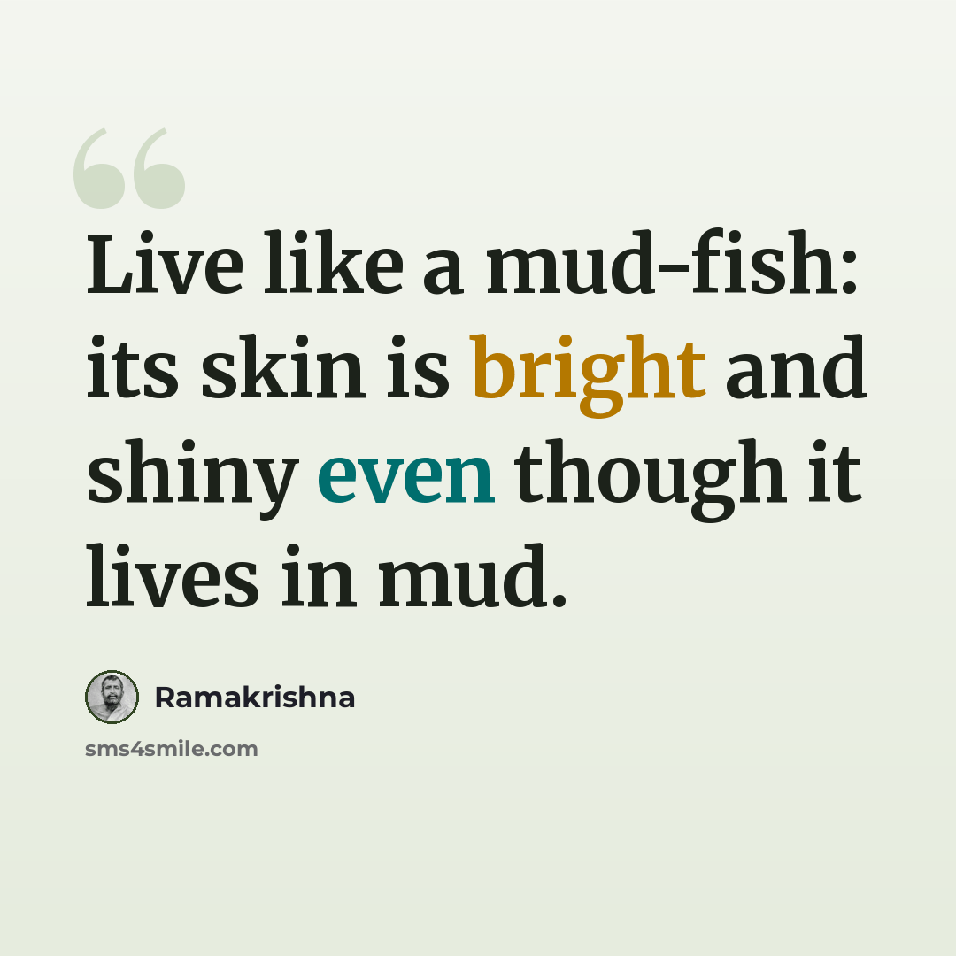 “Live like a mud-fish: its skin is bright and shiny even though it lives in mud.” quote by Ramakrishna