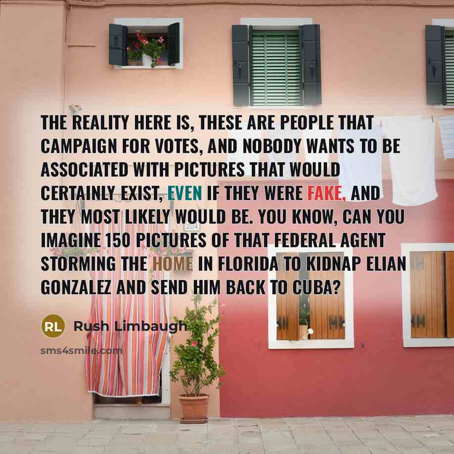 “The reality here is, these are people that campaign for votes, and nobody wants to be associated with pictures that would certainly exist, even if they were fake, and they most likely would be. You know, can you imagine 150 pictures of that federal agent storming the home in Florida to kidnap…” quote by Rush Limbaugh