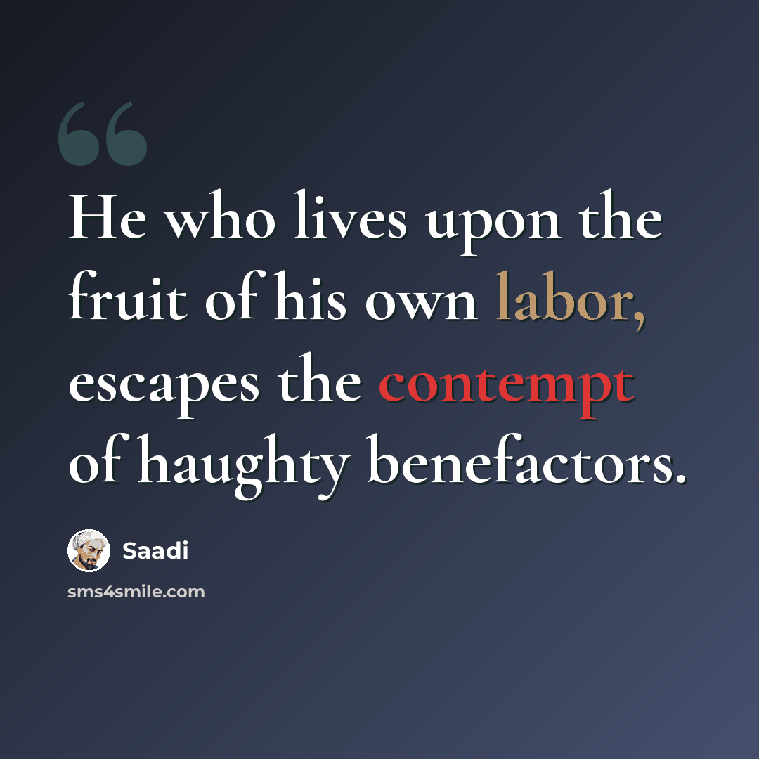 “He who lives upon the fruit of his own labor, escapes the contempt of haughty benefactors.” quote by Saadi