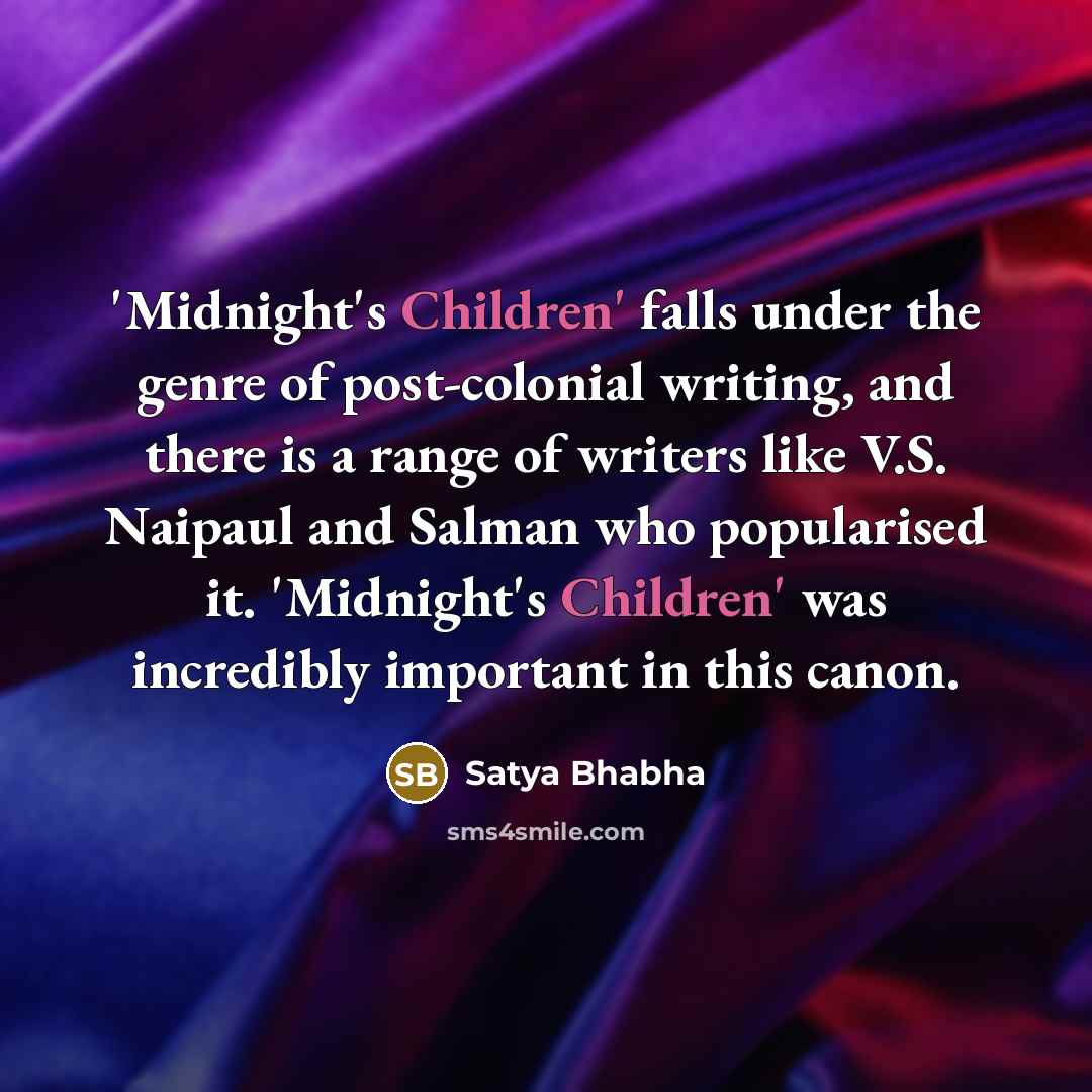 “'Midnight's Children' falls under the genre of post-colonial writing, and there is a range of writers like V.S. Naipaul and Salman who popularised it. 'Midnight's Children' was incredibly important in this canon.” quote by Satya Bhabha