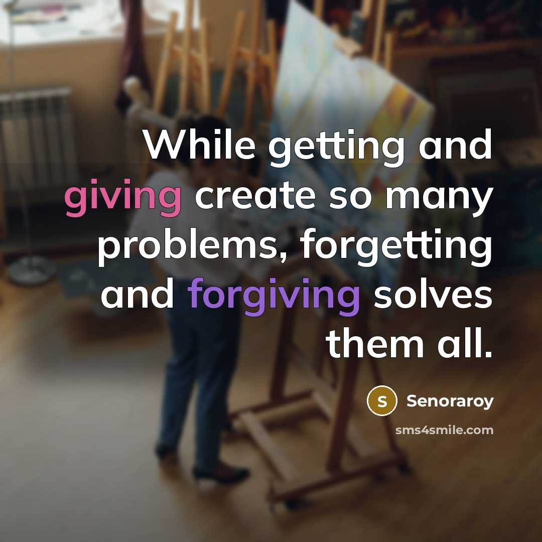 “While getting and giving create so many problems, forgetting and forgiving solves them all.” quote by Senoraroy