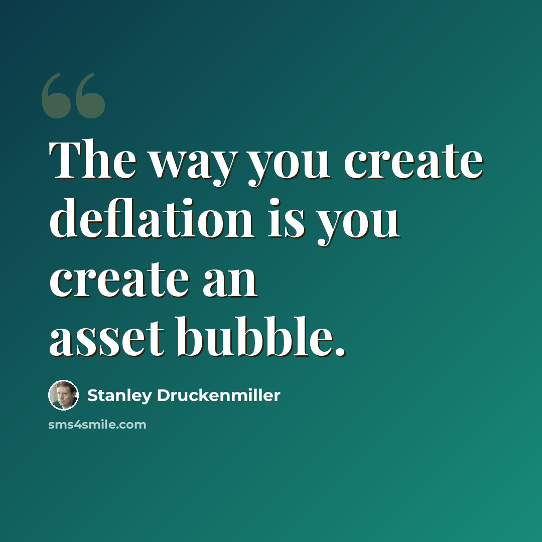 “The way you create deflation is you create an asset bubble.” quote by Stanley Druckenmiller