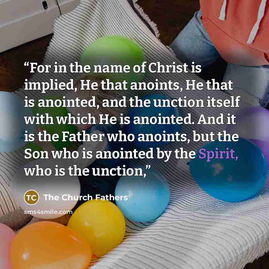 “For in the name of Christ is implied, He that anoints, He that is anointed, and the unction itself with which He is anointed. And it is the Father who anoints, but the Son who is anointed by the Spirit, who is the unction,” quote by The Church Fathers