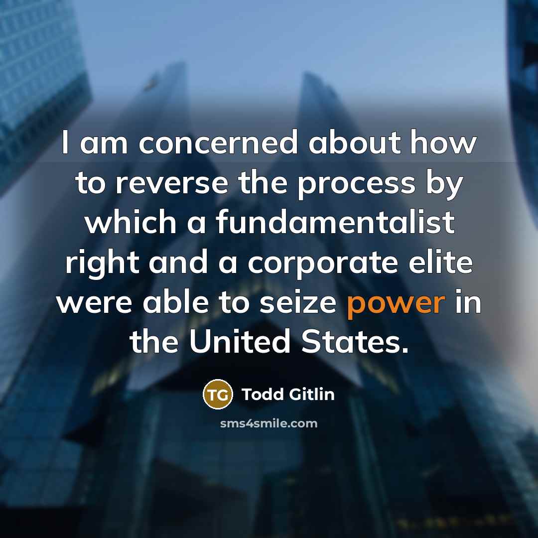 “I am concerned about how to reverse the process by which a fundamentalist right and a corporate elite were able to seize power in the United States.” quote by Todd Gitlin