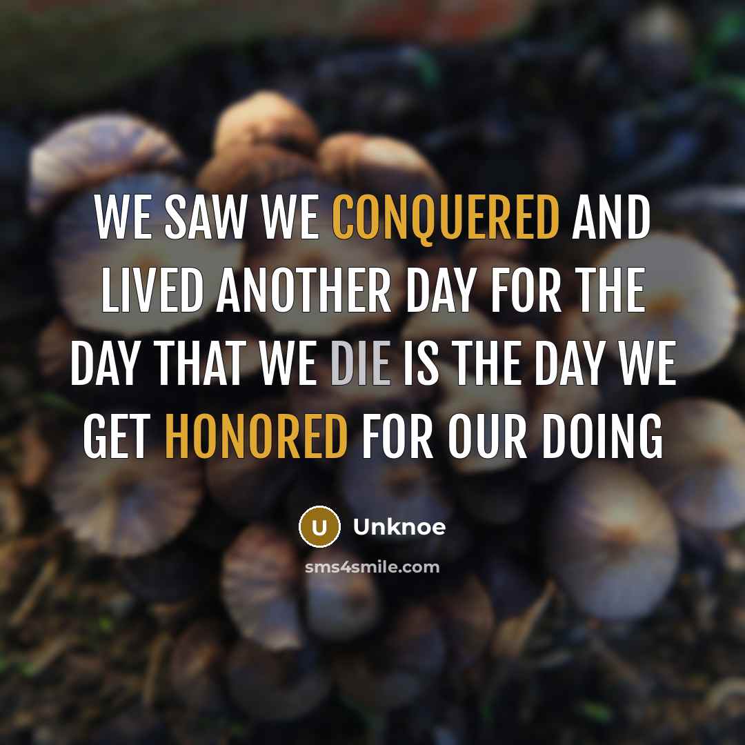 “We saw we conquered and lived another day for the day that we die is the day we get honored for our doing” quote by Unknoe