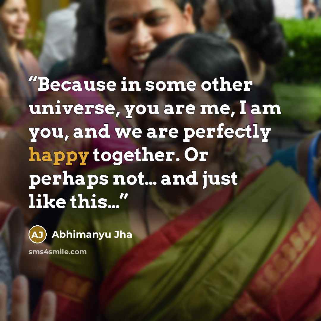 “Because in some other universe, you are me, I am you, and we are perfectly happy together. Or perhaps not… and just like this…” quote by Abhimanyu Jha