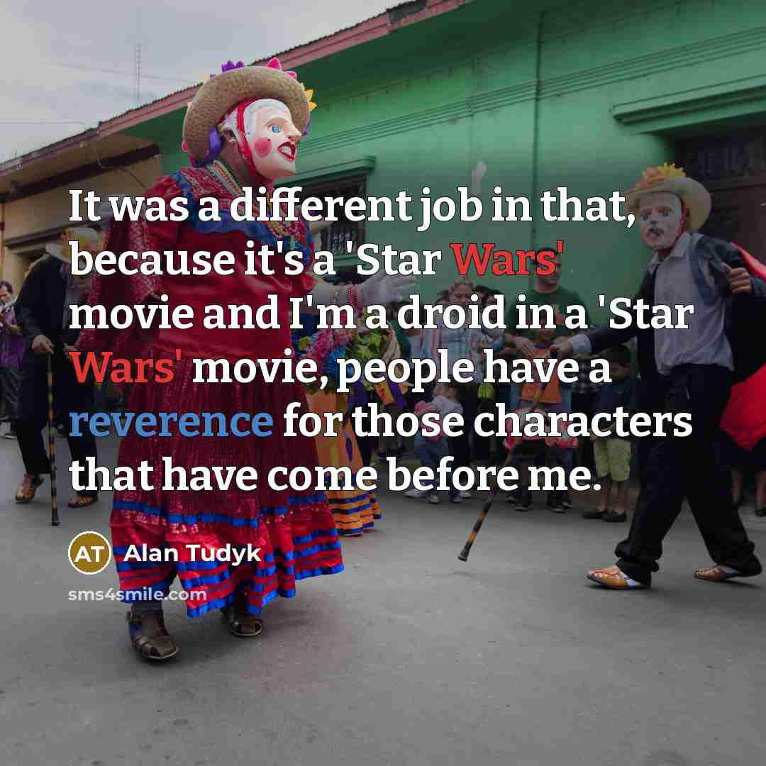 “It was a different job in that, because it's a 'Star Wars' movie and I'm a droid in a 'Star Wars' movie, people have a reverence for those characters that have come before me.” quote by Alan Tudyk