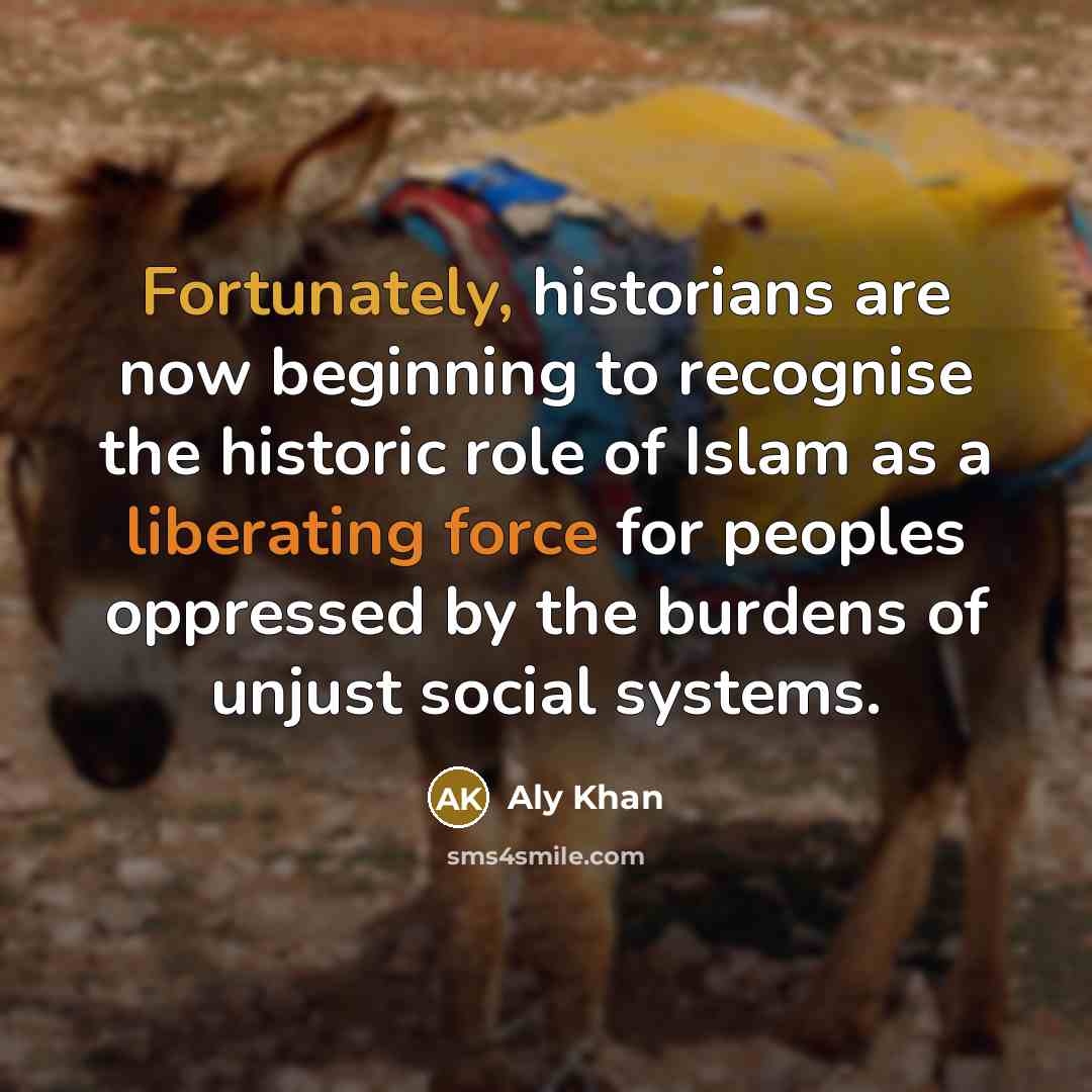“Fortunately, historians are now beginning to recognise the historic role of Islam as a liberating force for peoples oppressed by the burdens of unjust social systems.” quote by Aly Khan