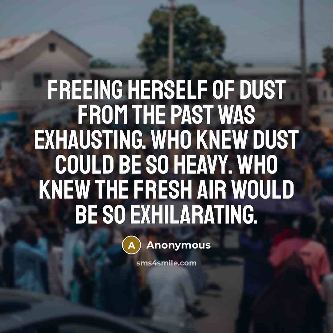 “Freeing herself of dust from the past was exhausting. Who knew dust could be so heavy. Who knew the fresh air would be so exhilarating.” quote by Anonymous