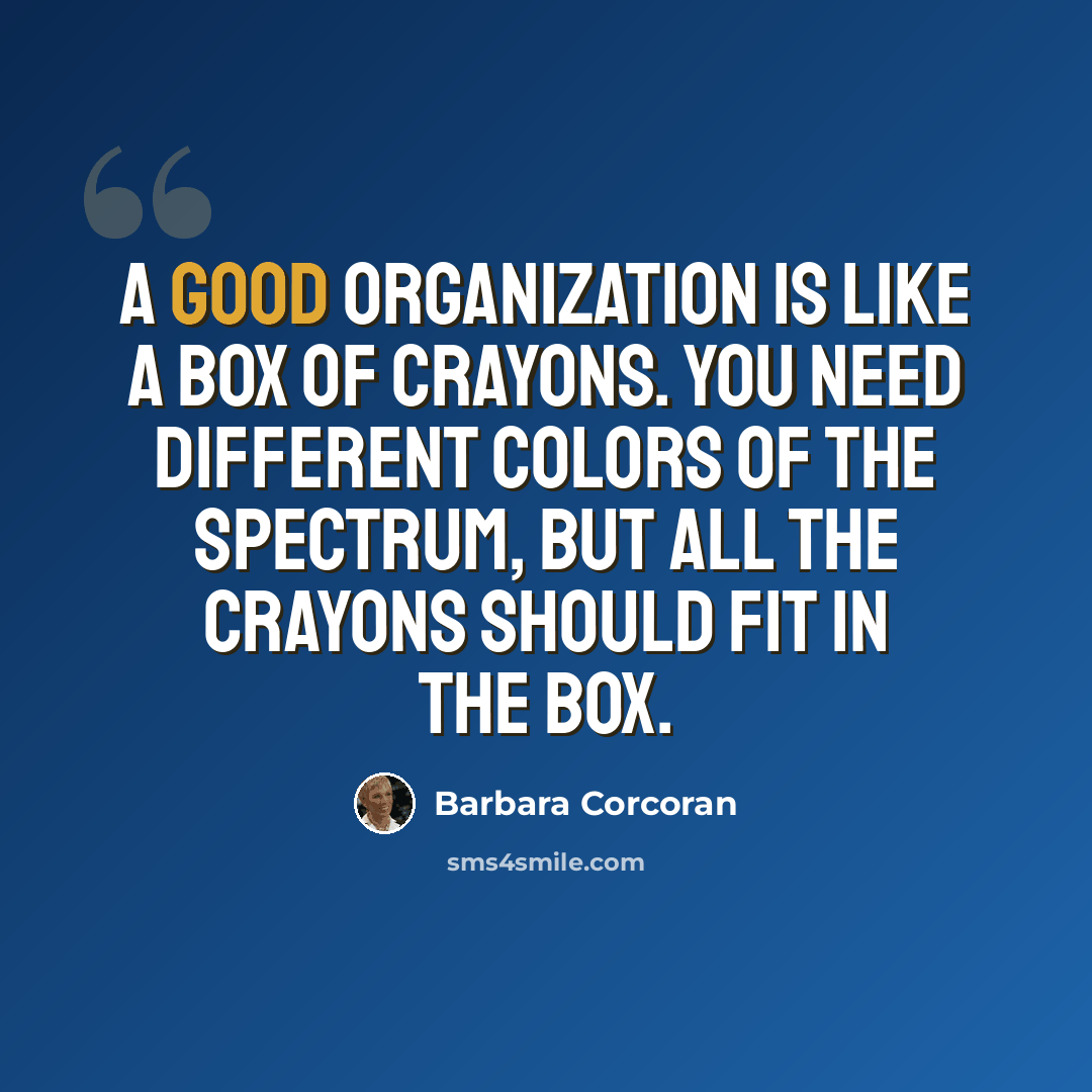 “A good organization is like a box of crayons. You need different colors of the spectrum, but all the crayons should fit in the box.” quote by Barbara Corcoran