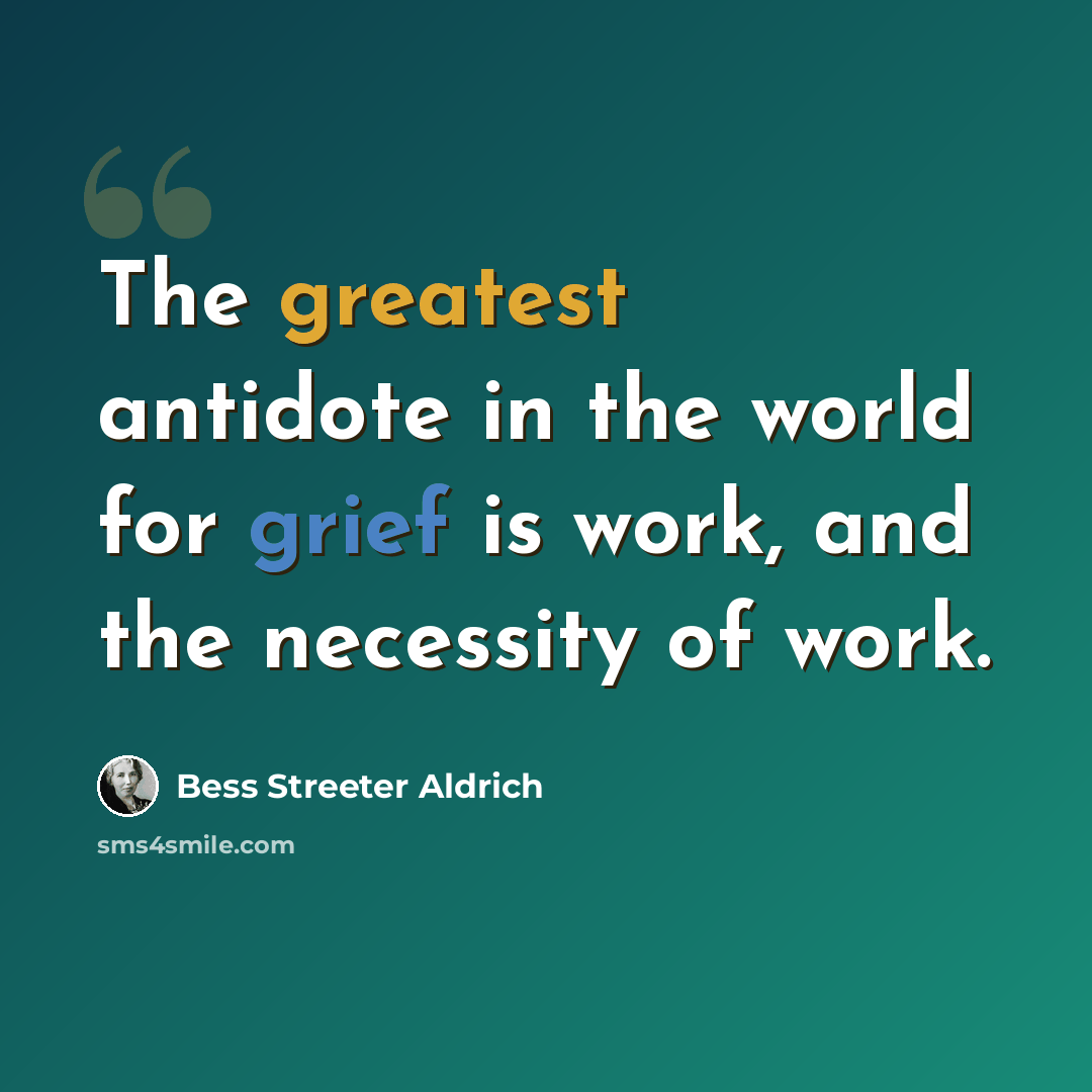 “The greatest antidote in the world for grief is work, and the necessity of work.” quote by Bess Streeter Aldrich