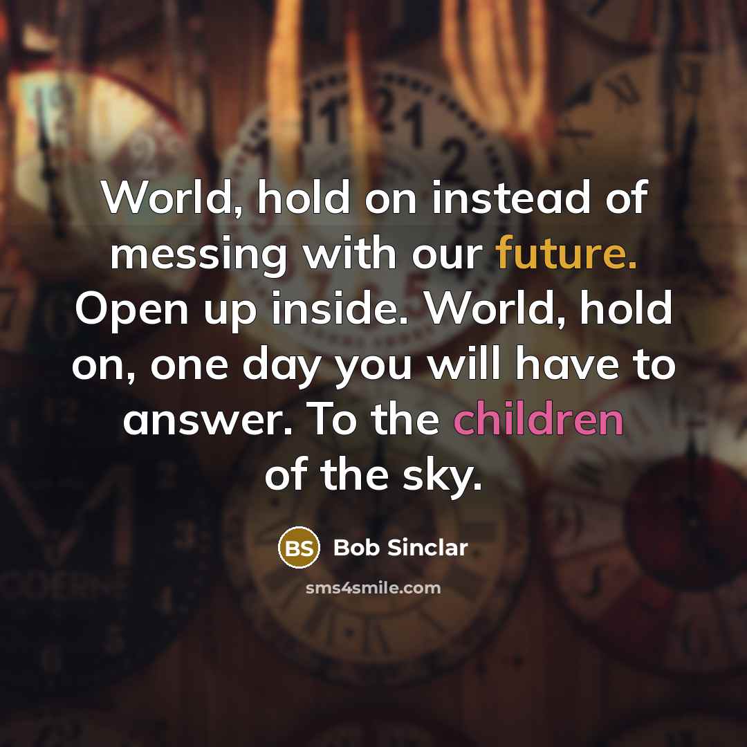 “World, hold on instead of messing with our future. Open up inside. World, hold on, one day you will have to answer. To the children of the sky.” quote by Bob Sinclar