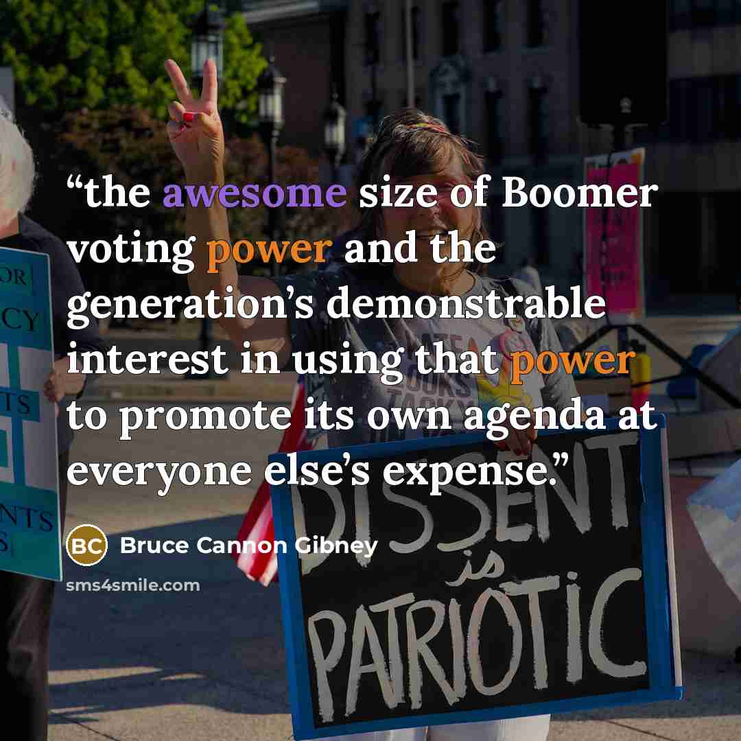 “the awesome size of Boomer voting power and the generation’s demonstrable interest in using that power to promote its own agenda at everyone else’s expense.” quote by Bruce Cannon Gibney