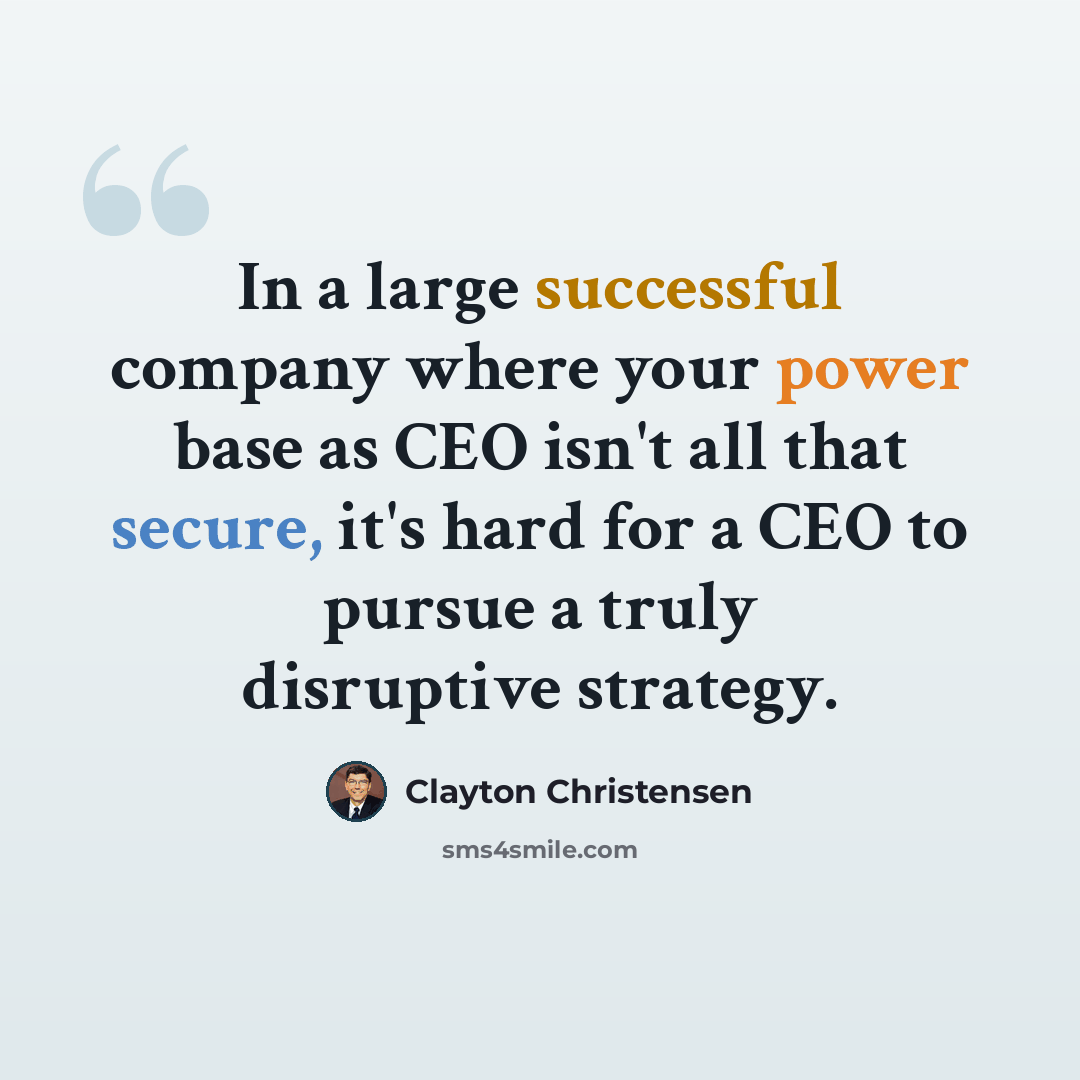 “In a large successful company where your power base as CEO isn't all that secure, it's hard for a CEO to pursue a truly disruptive strategy.” quote by Clayton Christensen