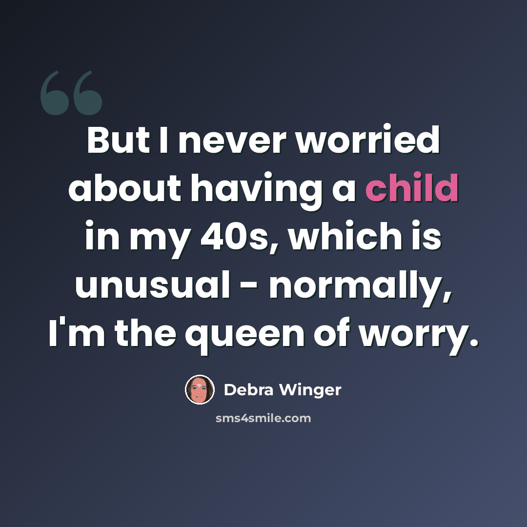 “But I never worried about having a child in my 40s, which is unusual - normally, I'm the queen of worry.” quote by Debra Winger