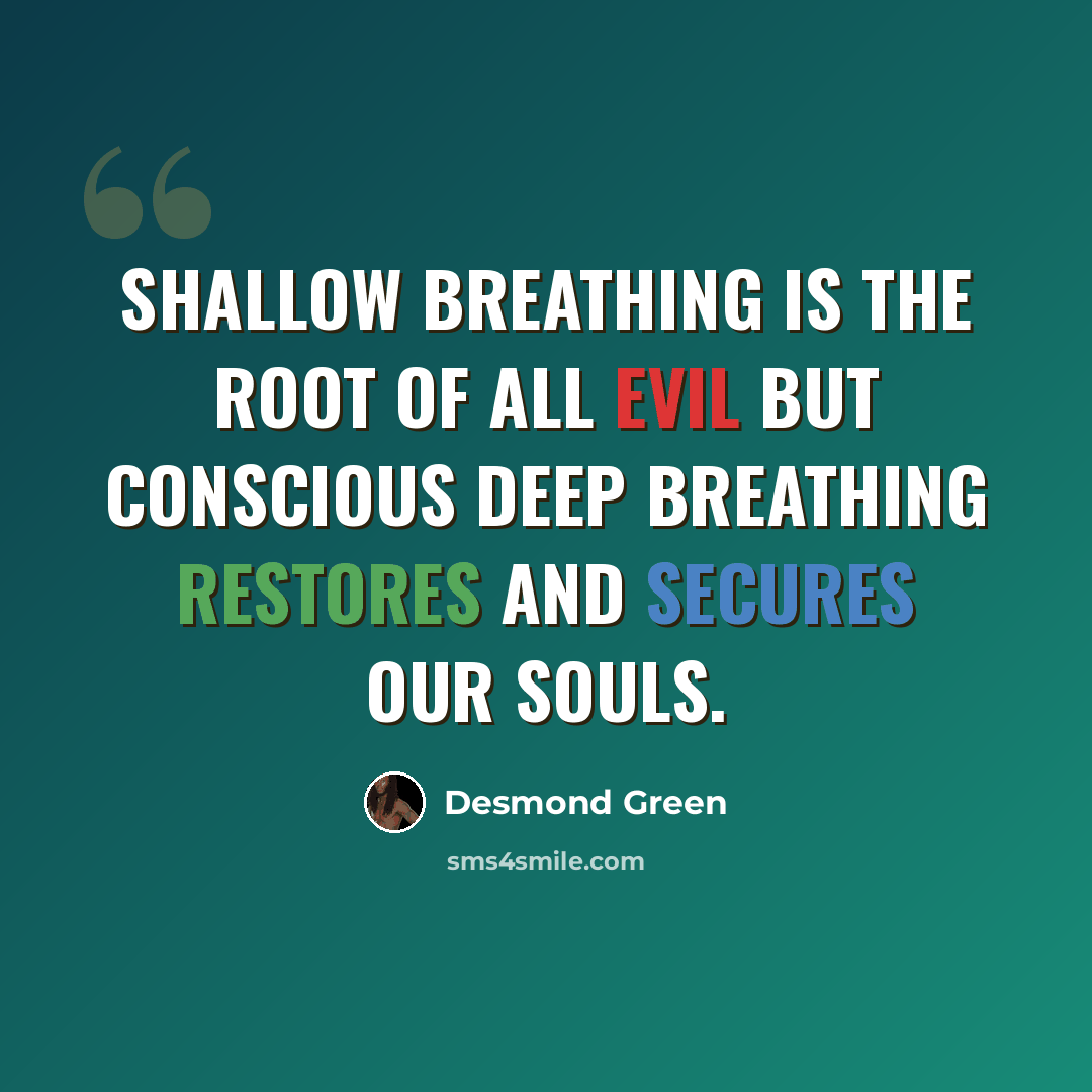 “Shallow breathing is the root of all evil but conscious deep breathing restores and secures our souls.” quote by Desmond Green