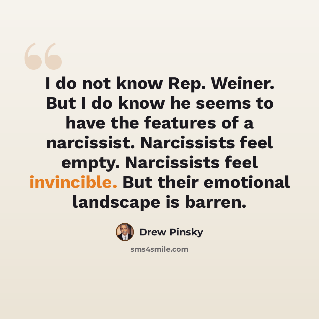 “I do not know Rep. Weiner. But I do know he seems to have the features of a narcissist. Narcissists feel empty. Narcissists feel invincible. But their emotional landscape is barren.” quote by Drew Pinsky