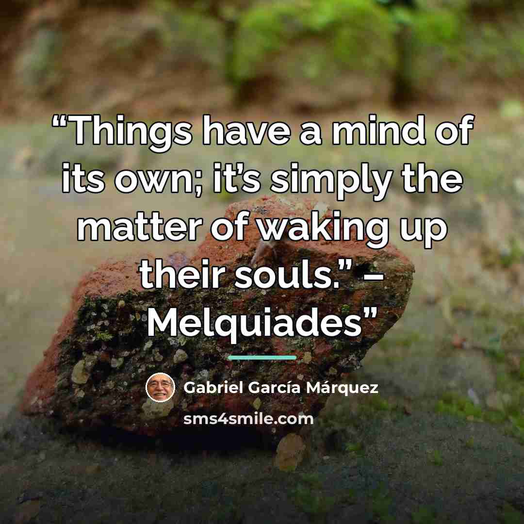 “Things have a mind of its own; it’s simply the matter of waking up their souls.” – Melquiades” quote by Gabriel García Márquez