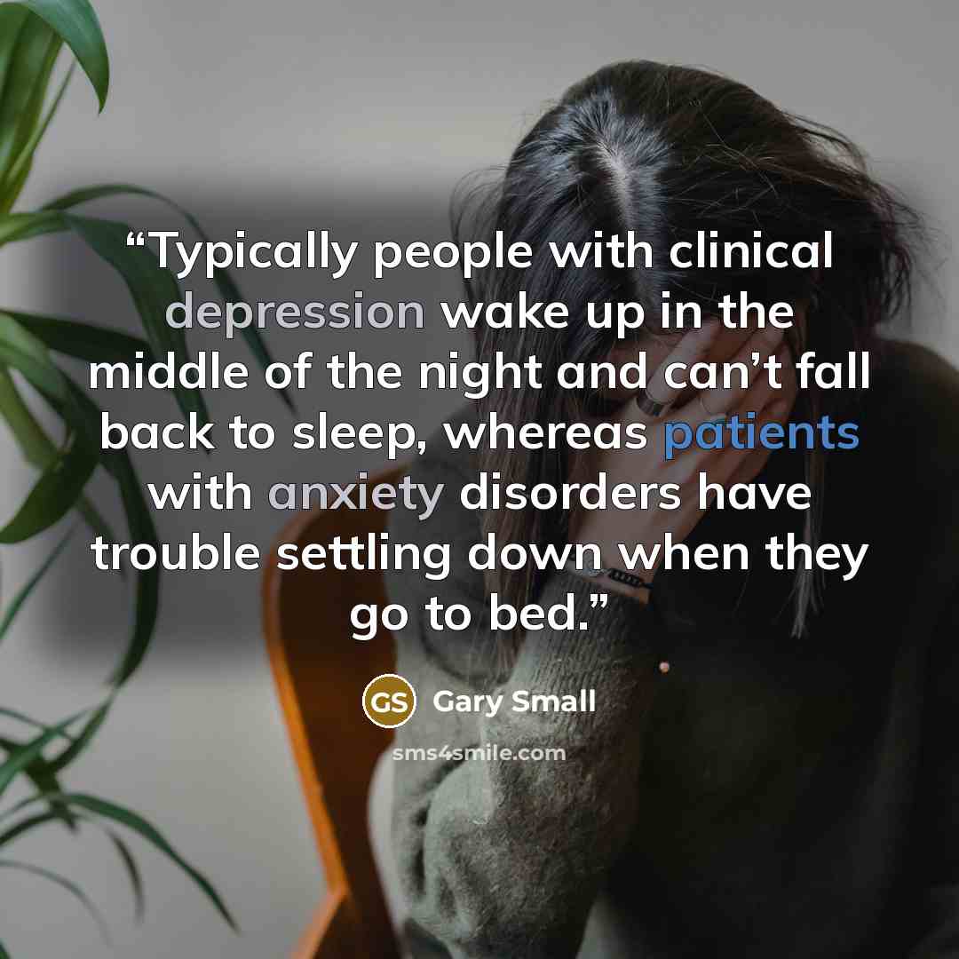 “Typically people with clinical depression wake up in the middle of the night and can’t fall back to sleep, whereas patients with anxiety disorders have trouble settling down when they go to bed.” quote by Gary Small