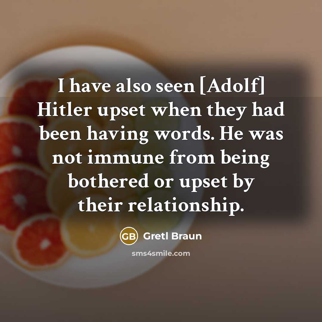 “I have also seen [Adolf] Hitler upset when they had been having words. He was not immune from being bothered or upset by their relationship.” quote by Gretl Braun